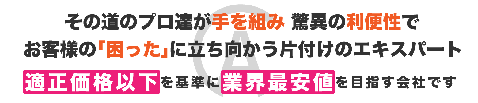 その道のプロ達が手を組んだ他社には真似できない驚異の利便性でお客様の困ったに立ち向かう片付けのエキスパートチーム