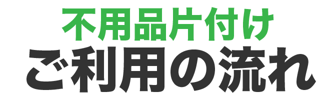 不用品片付けご利用の流れ